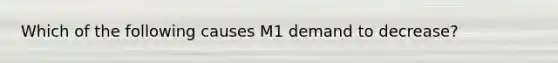 Which of the following causes M1 demand to decrease?