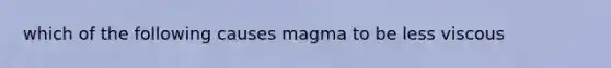 which of the following causes magma to be less viscous