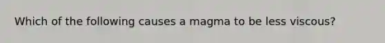 Which of the following causes a magma to be less viscous?