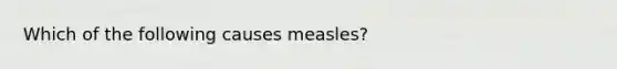 Which of the following causes measles?