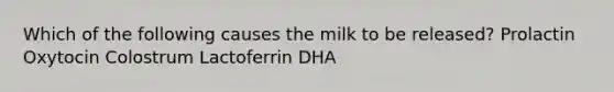 Which of the following causes the milk to be released? Prolactin Oxytocin Colostrum Lactoferrin DHA