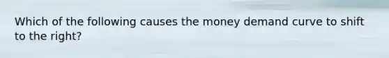 Which of the following causes the money demand curve to shift to the right?