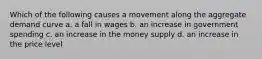 Which of the following causes a movement along the aggregate demand curve a. a fall in wages b. an increase in government spending c. an increase in the money supply d. an increase in the price level