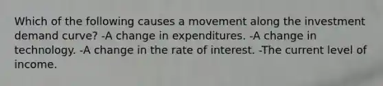 Which of the following causes a movement along the investment demand curve? -A change in expenditures. -A change in technology. -A change in the rate of interest. -The current level of income.