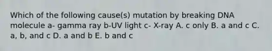 Which of the following cause(s) mutation by breaking DNA molecule a- gamma ray b-UV light c- X-ray A. c only B. a and c C. a, b, and c D. a and b E. b and c