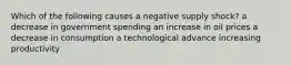 Which of the following causes a negative supply shock? a decrease in government spending an increase in oil prices a decrease in consumption a technological advance increasing productivity