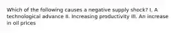 Which of the following causes a negative supply shock? I. A technological advance II. Increasing productivity III. An increase in oil prices