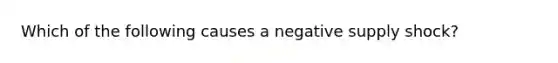 Which of the following causes a negative supply shock?