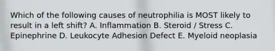 Which of the following causes of neutrophilia is MOST likely to result in a left shift? A. Inflammation B. Steroid / Stress C. Epinephrine D. Leukocyte Adhesion Defect E. Myeloid neoplasia