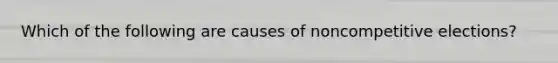 Which of the following are causes of noncompetitive elections?