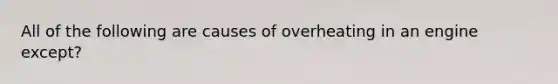 All of the following are causes of overheating in an engine ​except?