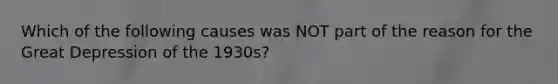 Which of the following causes was NOT part of the reason for the Great Depression of the 1930s?