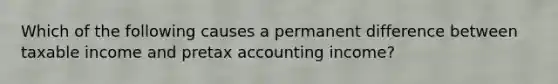 Which of the following causes a permanent difference between taxable income and pretax accounting income?