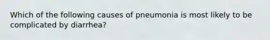 Which of the following causes of pneumonia is most likely to be complicated by diarrhea?