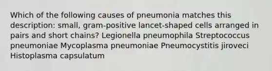 Which of the following causes of pneumonia matches this description: small, gram-positive lancet-shaped cells arranged in pairs and short chains? Legionella pneumophila Streptococcus pneumoniae Mycoplasma pneumoniae Pneumocystitis jiroveci Histoplasma capsulatum