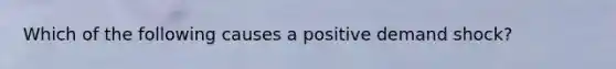 Which of the following causes a positive demand shock?