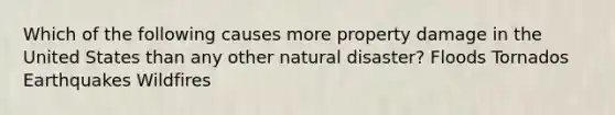 Which of the following causes more property damage in the United States than any other natural disaster? Floods Tornados Earthquakes Wildfires