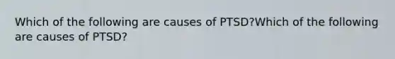 Which of the following are causes of PTSD?Which of the following are causes of PTSD?