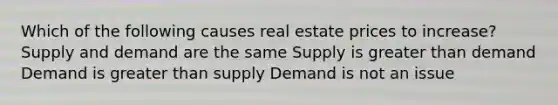 Which of the following causes real estate prices to increase? Supply and demand are the same Supply is greater than demand Demand is greater than supply Demand is not an issue