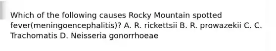 Which of the following causes Rocky Mountain spotted fever(meningoencephalitis)? A. R. rickettsii B. R. prowazekii C. C. Trachomatis D. Neisseria gonorrhoeae