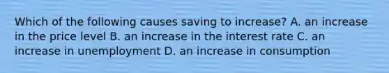 Which of the following causes saving to​ increase? A. an increase in the price level B. an increase in the interest rate C. an increase in unemployment D. an increase in consumption