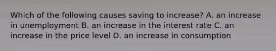 Which of the following causes saving to​ increase? A. an increase in unemployment B. an increase in the interest rate C. an increase in the price level D. an increase in consumption