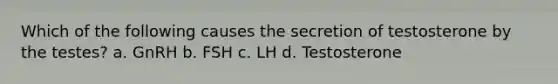 Which of the following causes the secretion of testosterone by the testes? a. GnRH b. FSH c. LH d. Testosterone