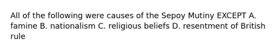 All of the following were causes of the Sepoy Mutiny EXCEPT A. famine B. nationalism C. religious beliefs D. resentment of British rule