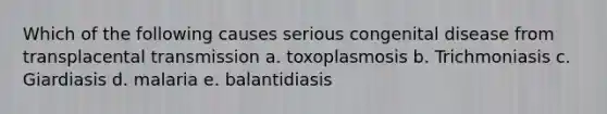 Which of the following causes serious congenital disease from transplacental transmission a. toxoplasmosis b. Trichmoniasis c. Giardiasis d. malaria e. balantidiasis