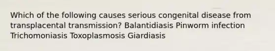 Which of the following causes serious congenital disease from transplacental transmission? Balantidiasis Pinworm infection Trichomoniasis Toxoplasmosis Giardiasis