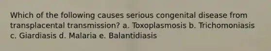 Which of the following causes serious congenital disease from transplacental transmission? a. Toxoplasmosis b. Trichomoniasis c. Giardiasis d. Malaria e. Balantidiasis