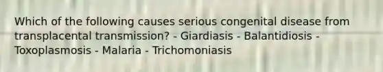 Which of the following causes serious congenital disease from transplacental transmission? - Giardiasis - Balantidiosis - Toxoplasmosis - Malaria - Trichomoniasis