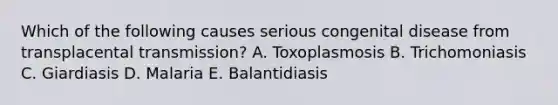 Which of the following causes serious congenital disease from transplacental transmission? A. Toxoplasmosis B. Trichomoniasis C. Giardiasis D. Malaria E. Balantidiasis