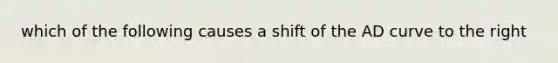 which of the following causes a shift of the AD curve to the right