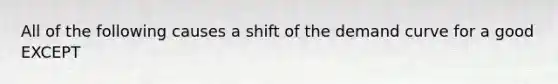 All of the following causes a shift of the demand curve for a good EXCEPT