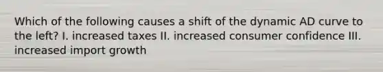 Which of the following causes a shift of the dynamic AD curve to the left? I. increased taxes II. increased consumer confidence III. increased import growth