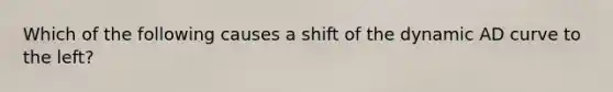 Which of the following causes a shift of the dynamic AD curve to the left?