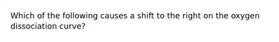 Which of the following causes a shift to the right on the oxygen dissociation curve?