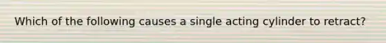 Which of the following causes a single acting cylinder to retract?