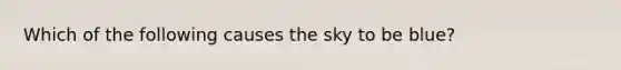 Which of the following causes the sky to be blue?