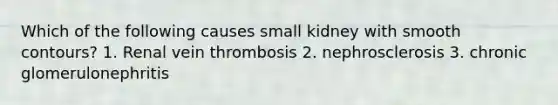 Which of the following causes small kidney with smooth contours? 1. Renal vein thrombosis 2. nephrosclerosis 3. chronic glomerulonephritis