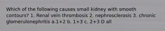 Which of the following causes small kidney with smooth contours? 1. Renal vein thrombosis 2. nephrosclerosis 3. chronic glomerulonephritis a.1+2 b. 1+3 c. 2+3 D all