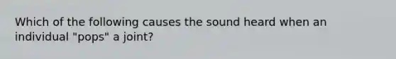 Which of the following causes the sound heard when an individual "pops" a joint?