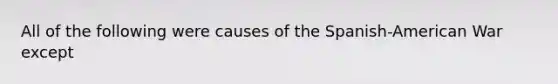 All of the following were causes of the Spanish-American War except