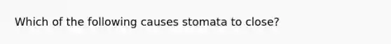 Which of the following causes stomata to close?