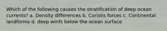 Which of the following causes the stratification of deep ocean currents? a. Density differences b. Coriolis forces c. Continental landforms d. deep winfs below the ocean surface