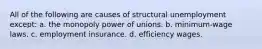 All of the following are causes of structural unemployment except: a. the monopoly power of unions. b. minimum-wage laws. c. employment insurance. d. efficiency wages.