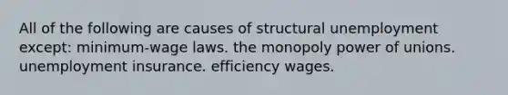 All of the following are causes of structural unemployment except: minimum-wage laws. the monopoly power of unions. unemployment insurance. efficiency wages.