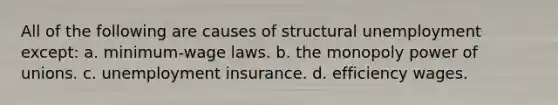 All of the following are causes of structural unemployment except: a. minimum-wage laws. b. the monopoly power of unions. c. unemployment insurance. d. efficiency wages.