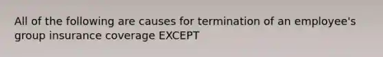 All of the following are causes for termination of an employee's group insurance coverage EXCEPT